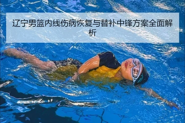 辽宁男篮内线伤病恢复与替补中锋方案全面解析